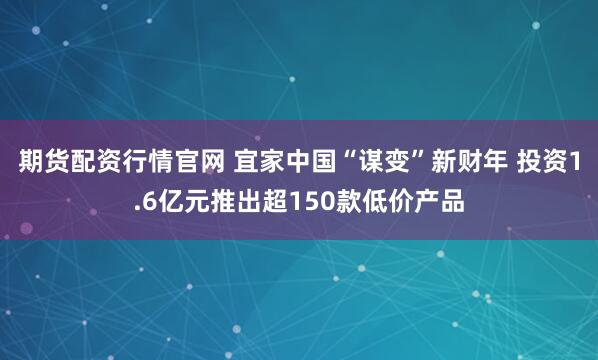 期货配资行情官网 宜家中国“谋变”新财年 投资1.6亿元推出超150款低价产品