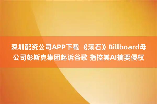 深圳配资公司APP下载 《滚石》Billboard母公司彭斯克集团起诉谷歌 指控其AI摘要侵权