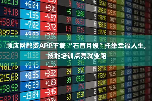 顺应网配资APP下载 “石首月嫂”托举幸福人生, 技能培训点亮就业路