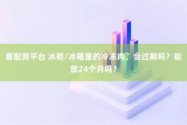 喜配资平台 冰柜/冰箱里的冷冻肉，会过期吗？能放24个月吗？