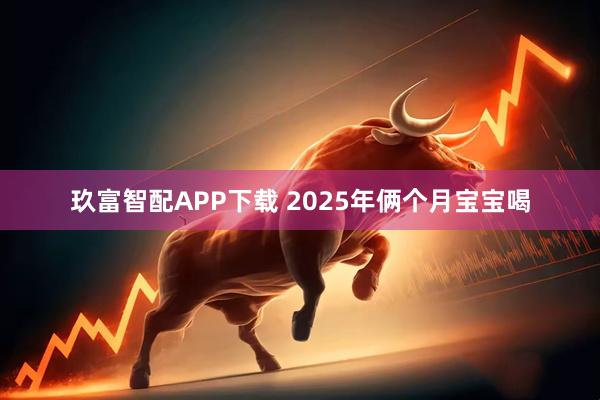 玖富智配APP下载 2025年俩个月宝宝喝