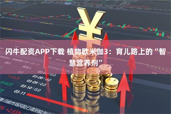 闪牛配资APP下载 植物欧米伽3：育儿路上的“智慧营养剂”